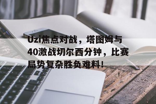 Uzi焦点对战，塔图姆与40激战切尔西分钟，比赛局势复杂胜负难料！(uzi进过几次s赛决赛)-开云app综合